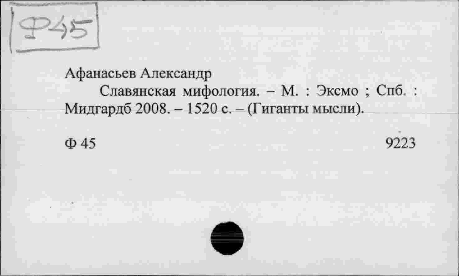 ﻿Афанасьев Александр
Славянская мифология. - М. : Эксмо ; Спб. : Мидгардб 2008. - 1520 с. - (Гиганты мысли).